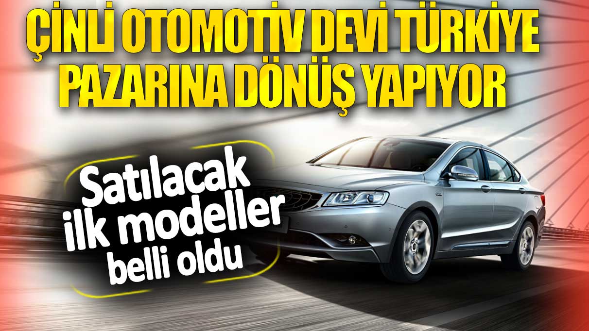 Çinli otomotiv devi Türkiye pazarına dönüş yapıyor. Satılacak ilk modeller belli oldu