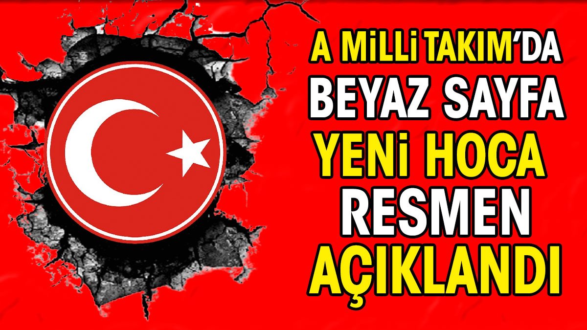 A Milli Takım'da beyaz sayfa açıldı. Yeni hoca resmen açıklandı