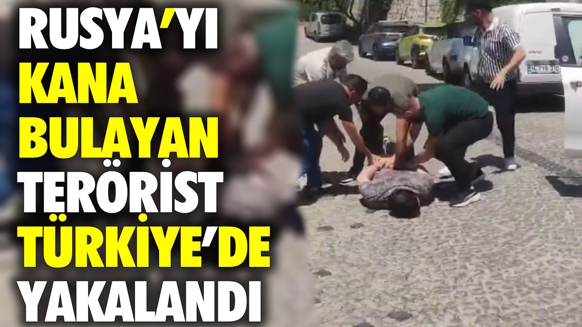 Rusya'yı kana bulayan terörist Türkiye'de yakalandı