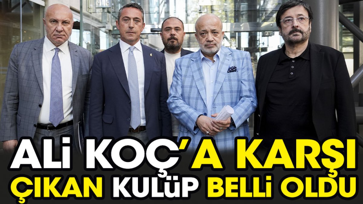 Ali Koç’a karşı çıkan kulüp belli oldu