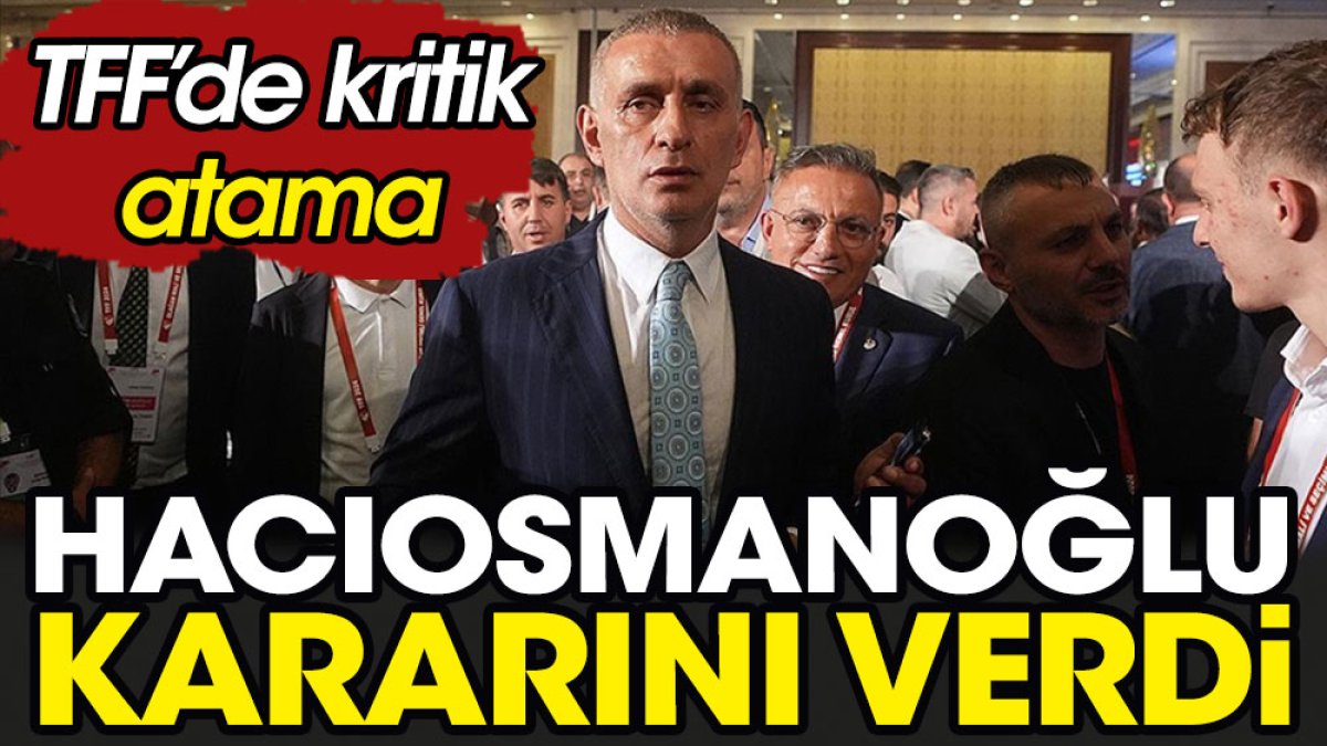 TFF'de kritik atama. Hacıosmanoğlu kararını verdi