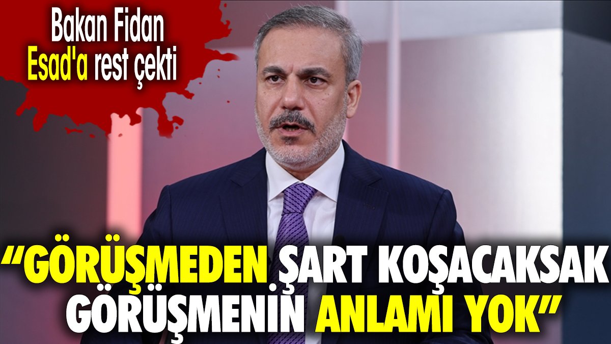 Bakan Fidan Beşar Esad'a rest çekti. Görüşmeden şart koyacaksak görüşmenin bir anlamı yok