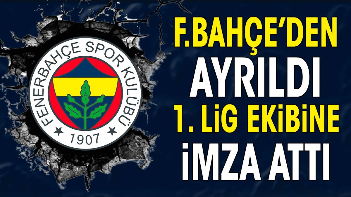 Fenerbahçe'den ayrıldı 1. Lig ekibine imza attı