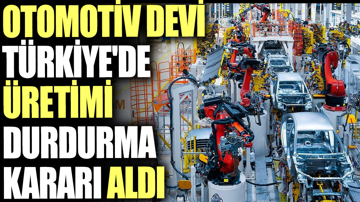 Otomotiv devi Türkiye'de üretimi durdurma kararı aldı