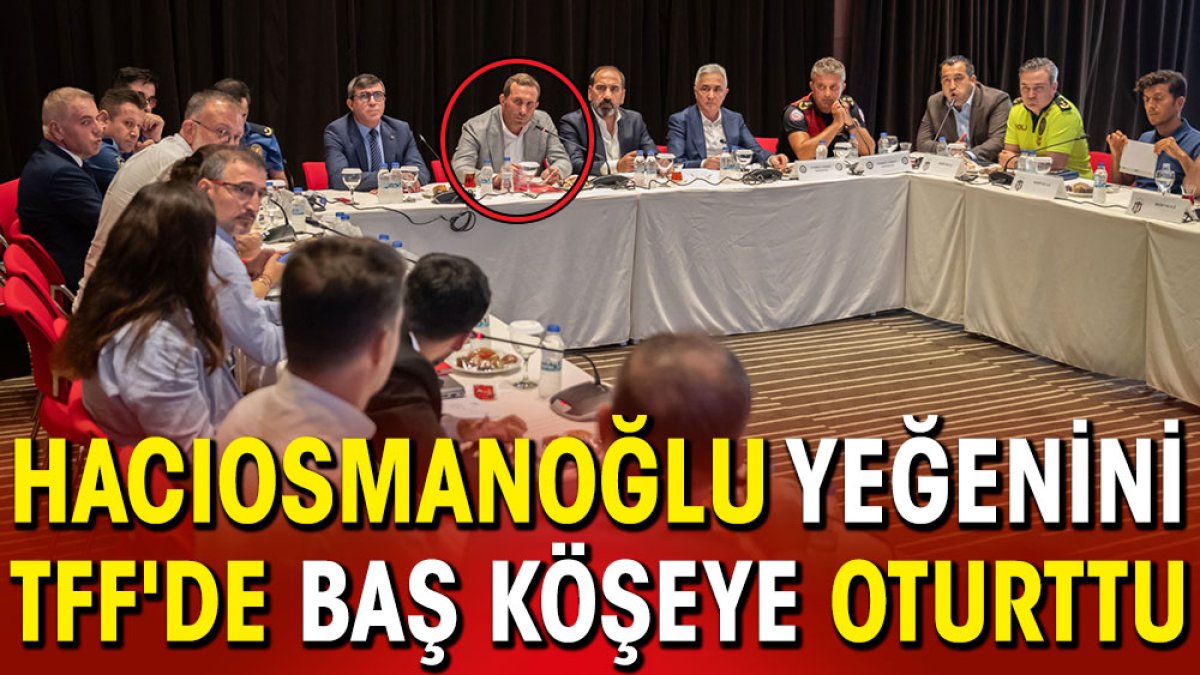 Hacıosmanoğlu yeğenini TFF'de baş köşeye oturttu