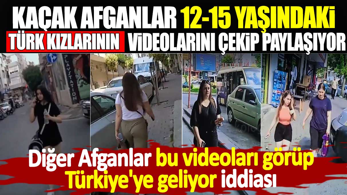 Kaçak Afganlar 12-15 yaşındaki Türk kızlarının videosunu çekip paylaşıyor