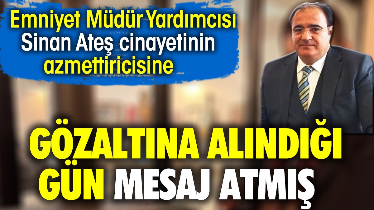 Emniyet Müdür Yardımcısı, Sinan Ateş cinayetinin azmettiricisine gözaltına alındığı gün mesaj atmış