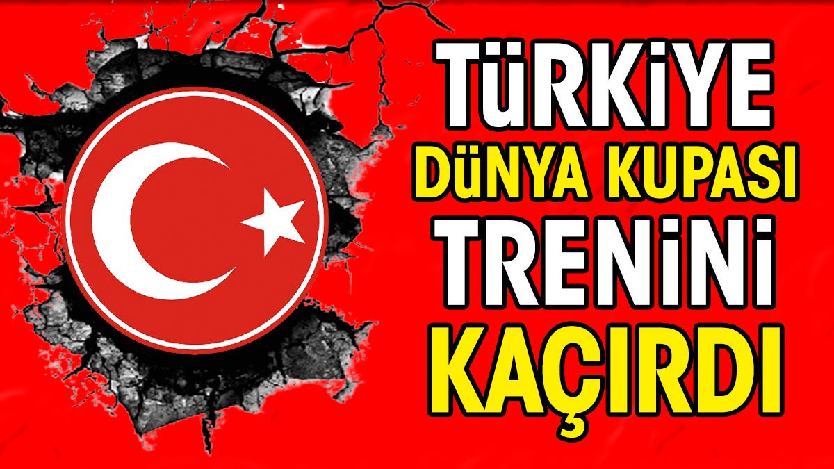 Türkiye Dünya Kupası trenini kaçırdı