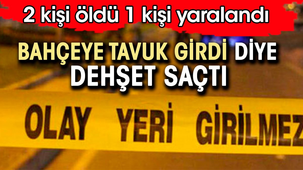 Bahçeye tavuk girdi diye dehşet saçtı: 2 ölü, 1 yaralı