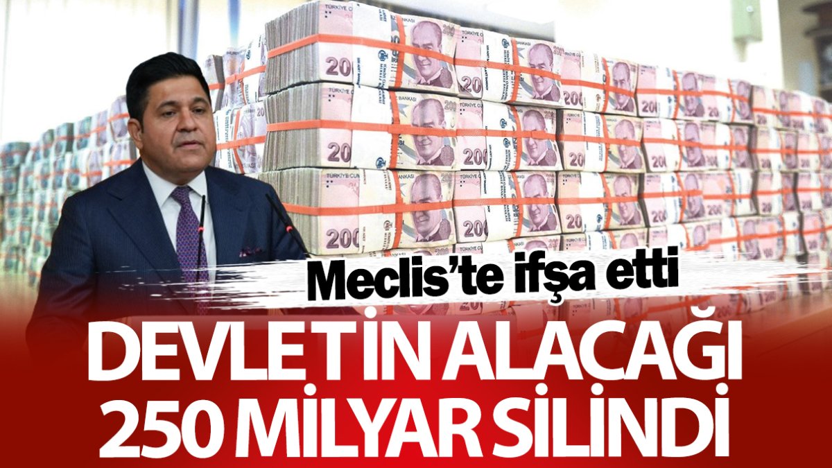 Devletin alacağı 250 milyar silindi! Meclis’te ifşa etti