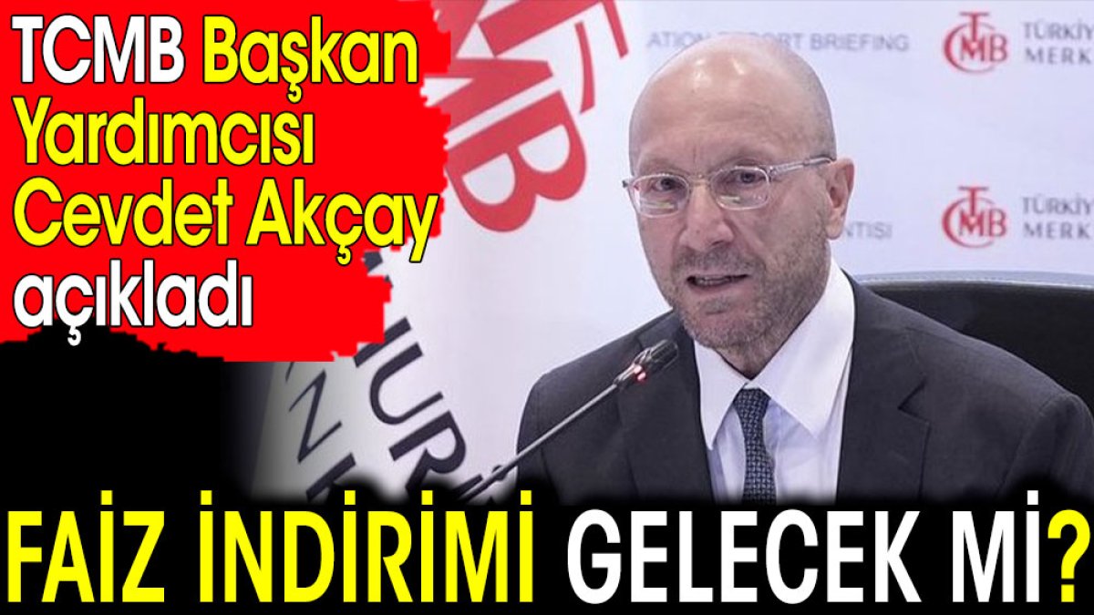 Faiz indirimi gelecek mi? TCMB Başkan Yardımcısı Cevdet Akçay açıkladı