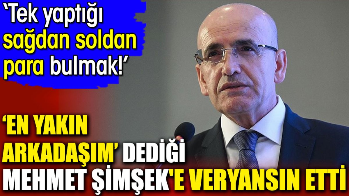 En yakın arkadaşım’ dediği Mehmet Şimşek'e veryansın etti. ‘Tek yaptığı sağdan soldan para bulmak!’