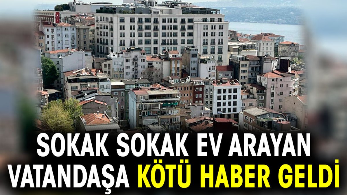 Sokak sokak ev arayan vatandaşa kötü haber geldi