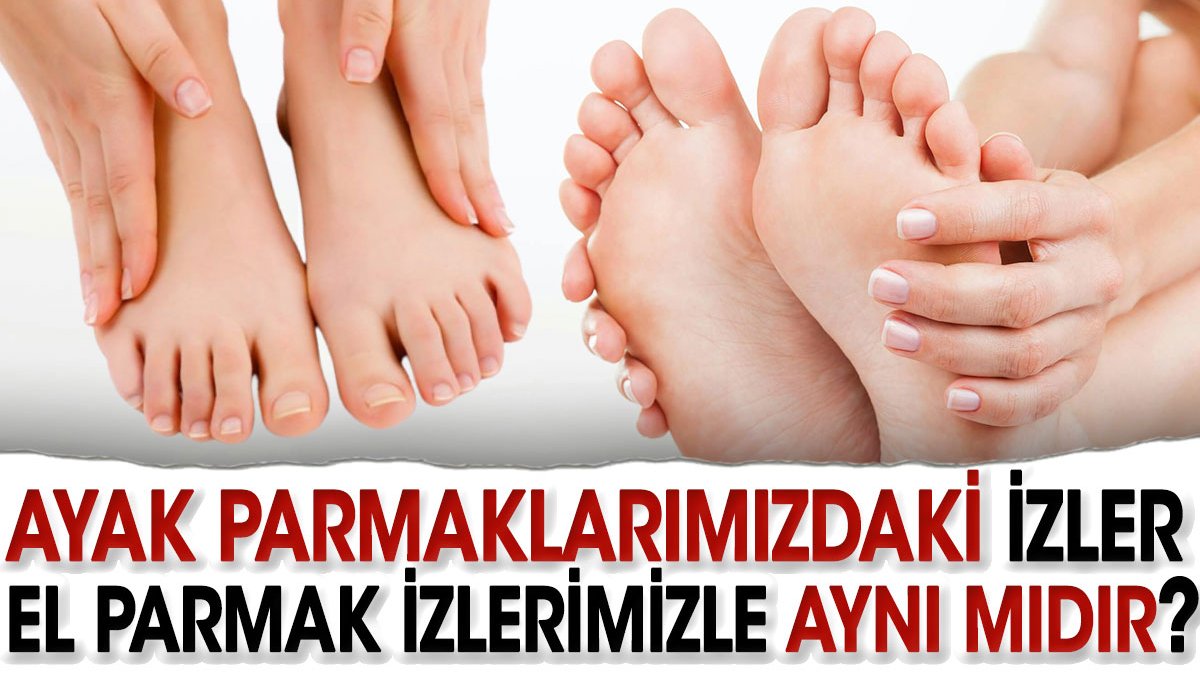 Ayak parmaklarımızdaki izler el parmak izlerimizle aynı mıdır?