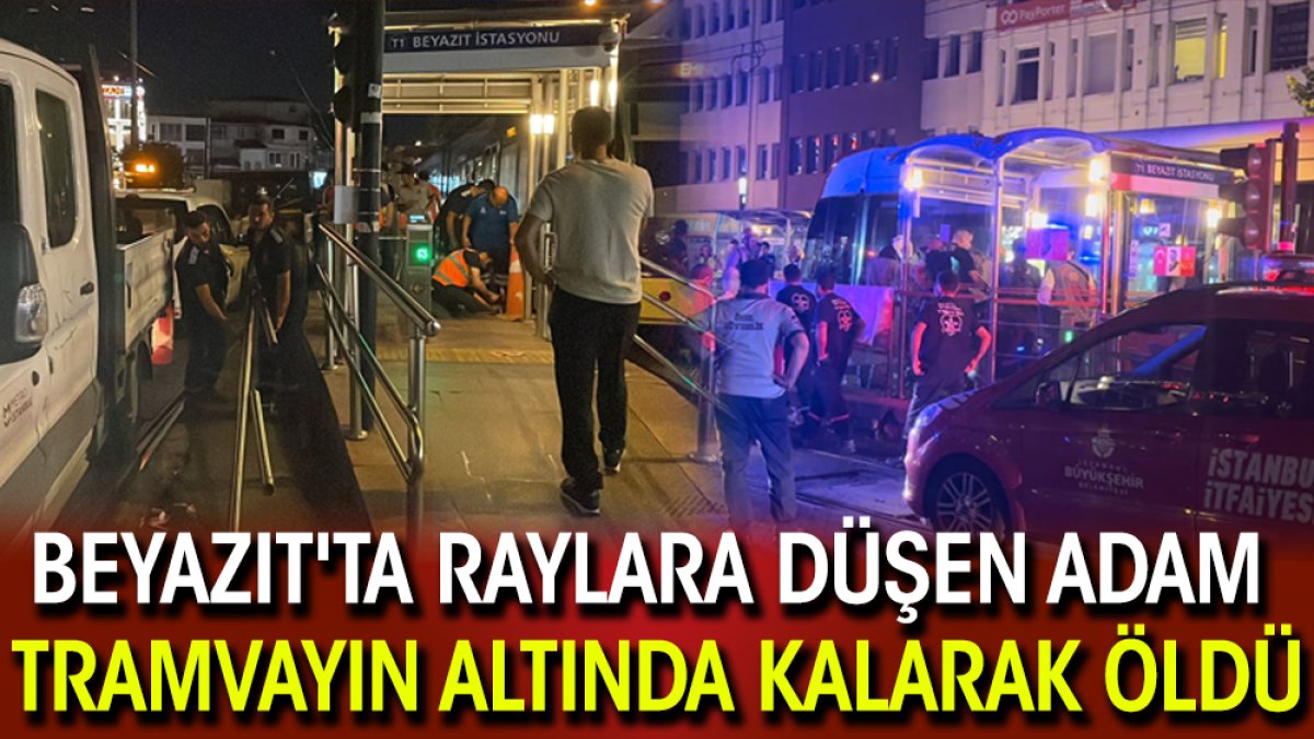 Beyazıt'ta raylara düşen adam tramvayın altında kalarak öldü