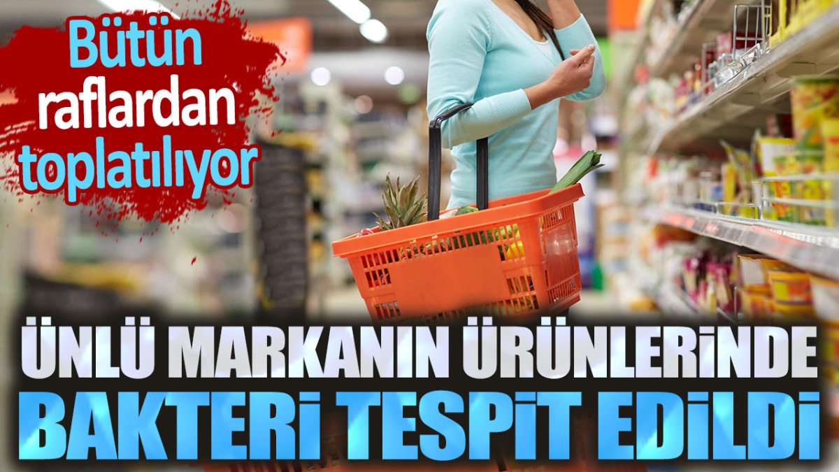 Ünlü markanın ürünlerinde bakteri tespit edildi. Bütün raflardan toplatılıyor