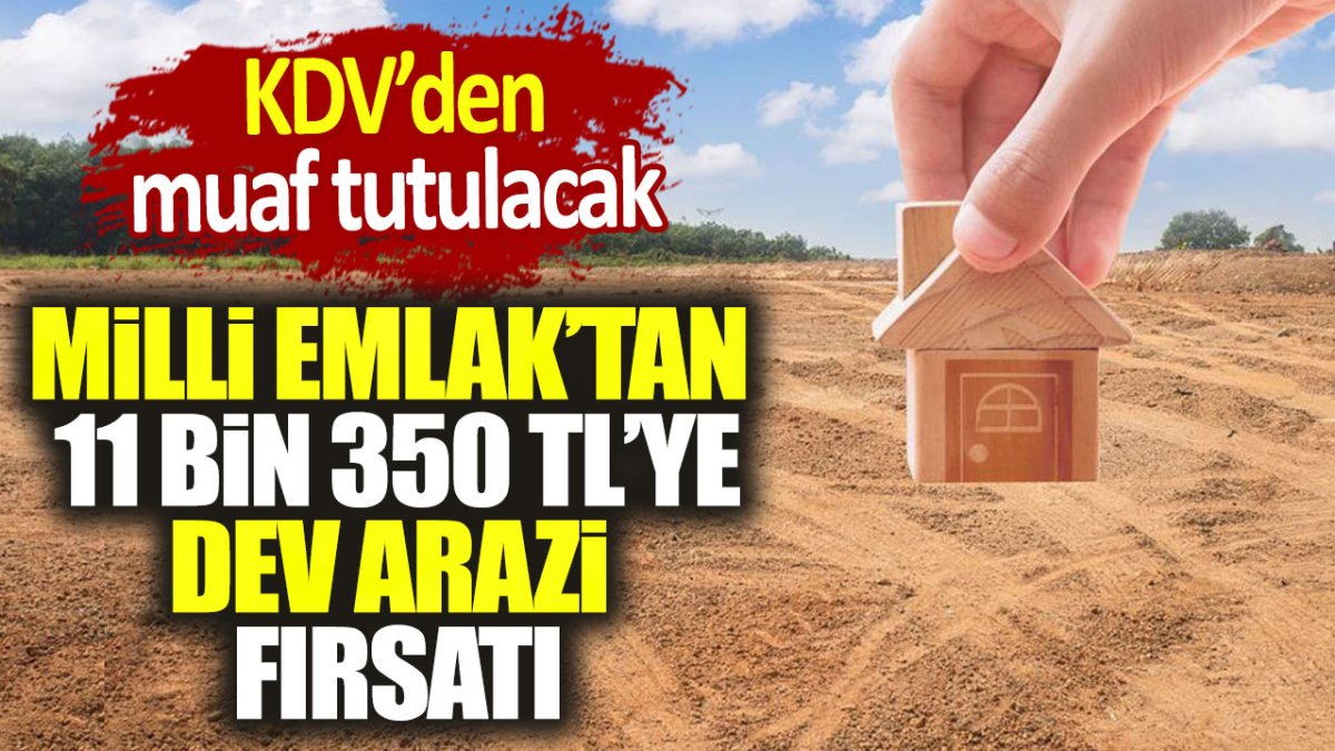 Milli Emlak'tan 11 bin 350 TL'ye dev arazi fırsatı. KDV'den muaf tutulacak