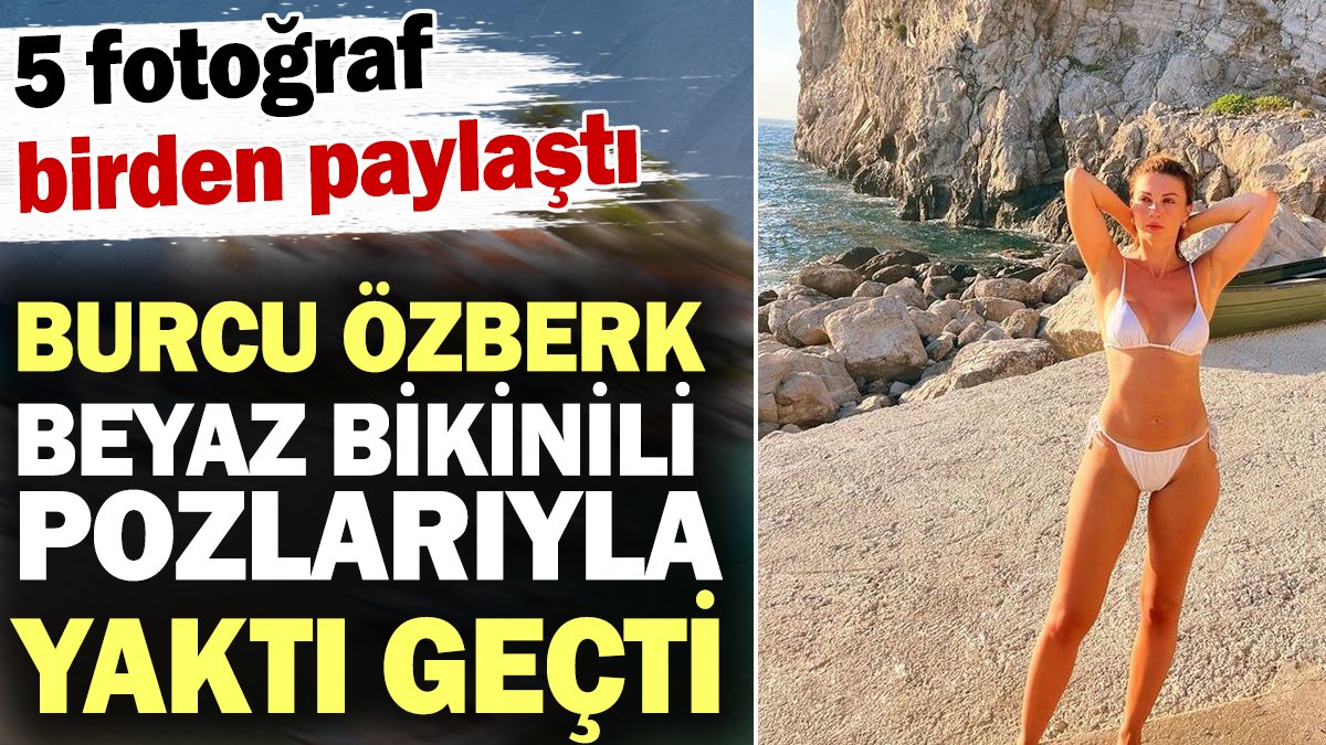 Burcu Özberk beyaz bikinisiyle yaktı geçti! 5 fotoğraf birden paylaştı