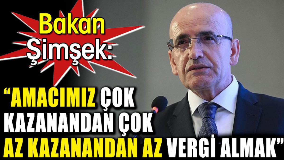 Bakan Şimşek: ‘Amacımız çok kazanandan çok az kazanandan az vergi almak’