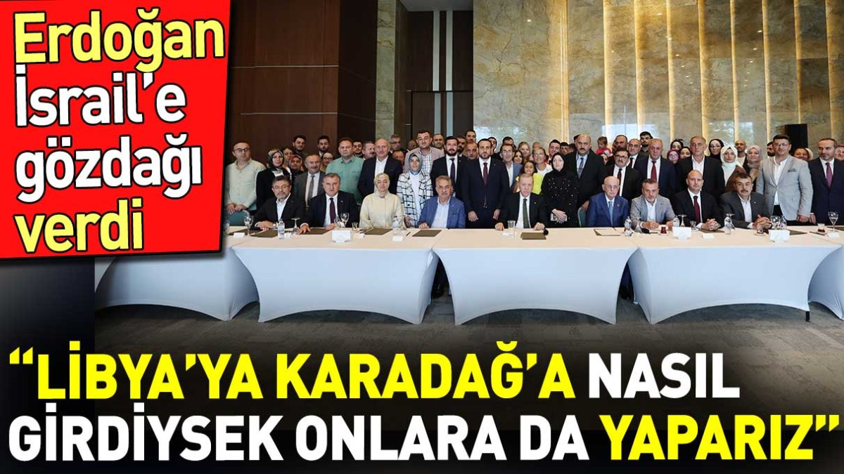 Erdoğan'dan İsrail'e gözdağı. 'Libya'ya Karadağ'a nasıl girdiysek onlara da yaparız'