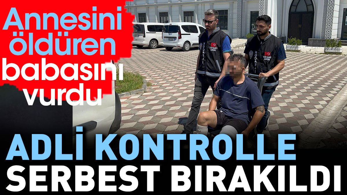 Annesini öldüren babasını vurdu adli kontrolle serbest bırakıldı