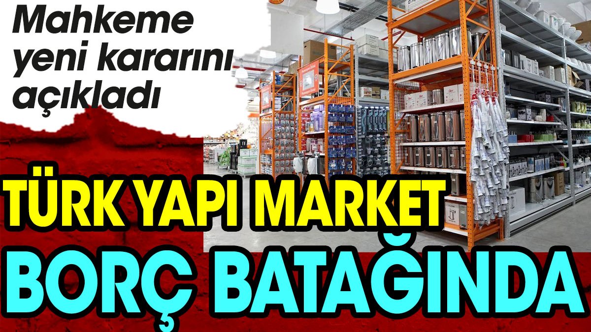 Türk yapı market borç batağında. Mahkeme yeni kararını açıkladı