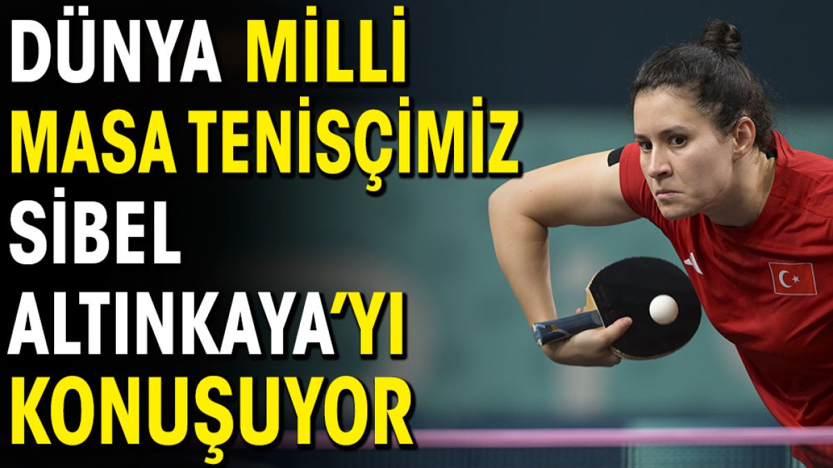 Dünya milli masa tenisçimiz Sibel'i konuşuyor