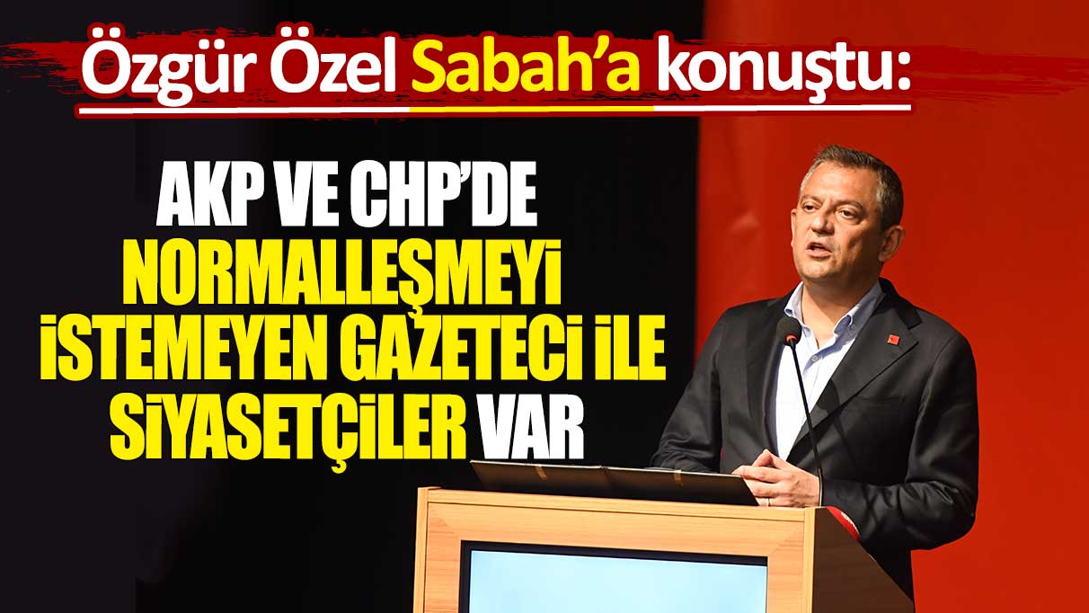 Özgür Özel Sabah'a konuştu: AKP ve CHP'de normalleşmeyi istemeyen gazeteci ile siyasetçiler var