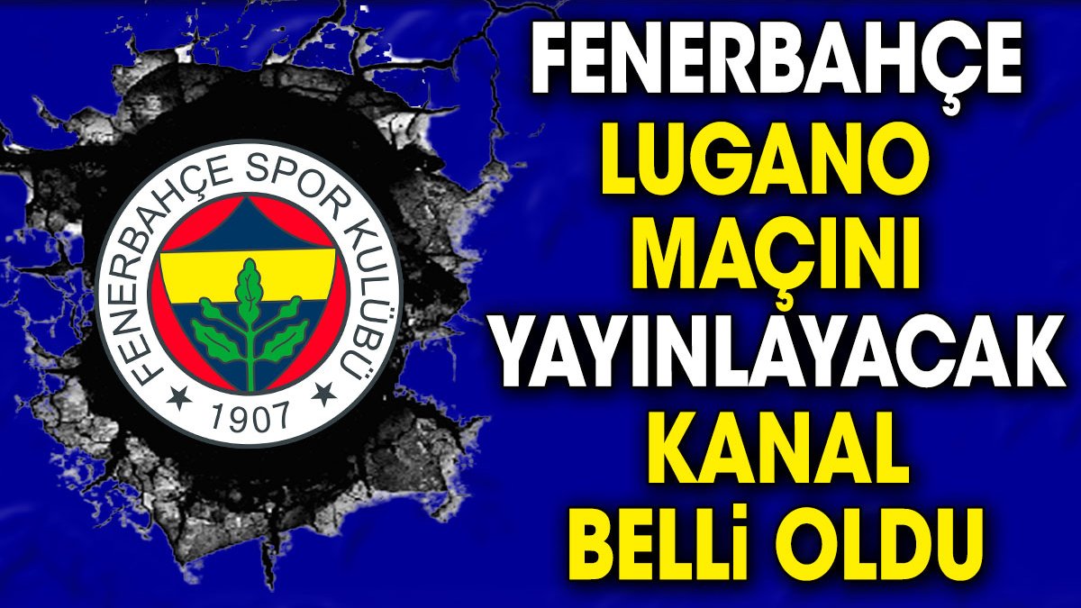 Fenerbahçe Lugano maçını yayınlayacak kanal belli oldu