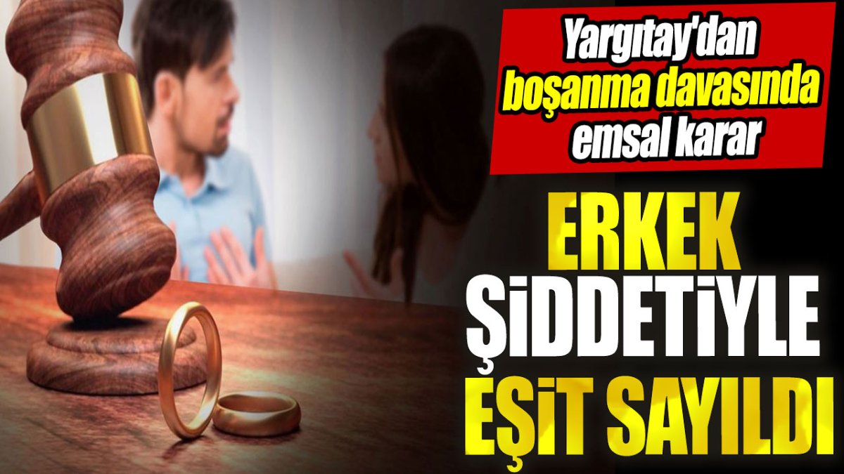 Yargıtay'dan boşanma davasında emsal karar: Erkek şiddetiyle eşit sayıldı