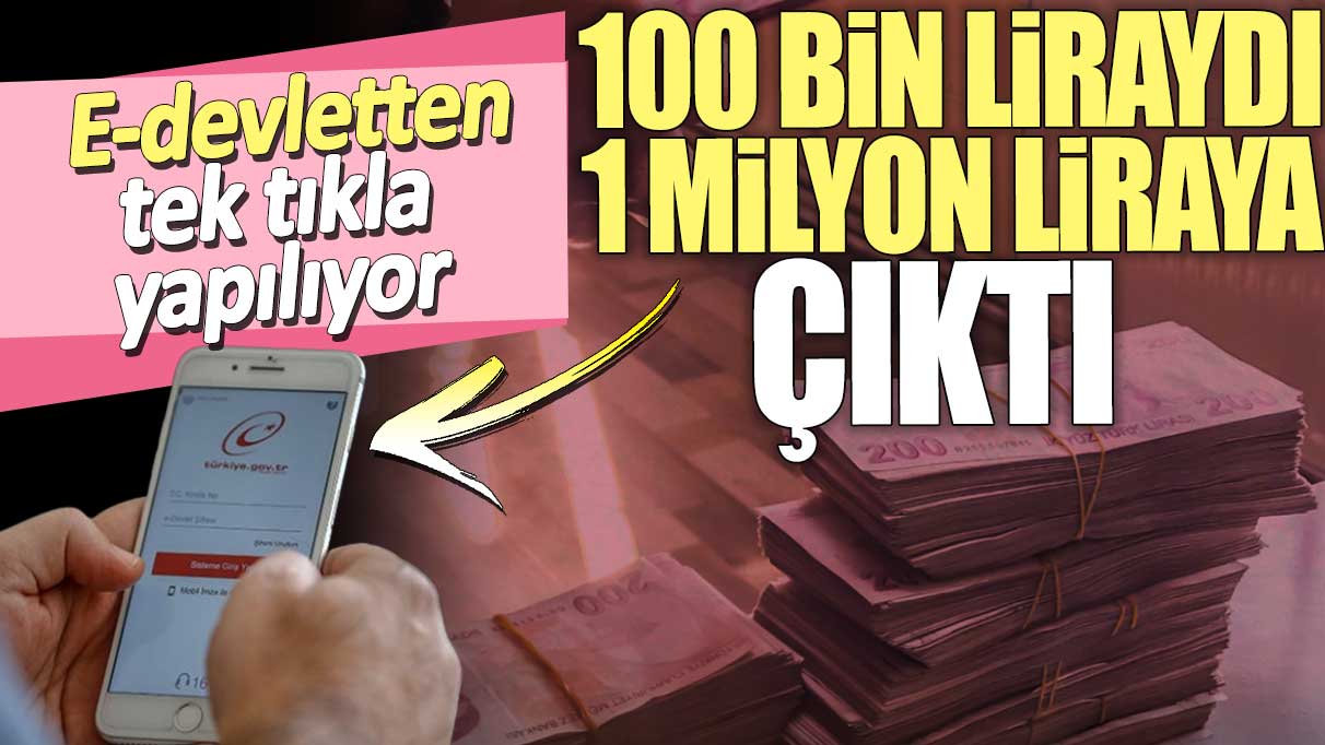 100 bin liraydı 1 milyon liraya çıktı. E-devletten tek tıkla yapılıyor