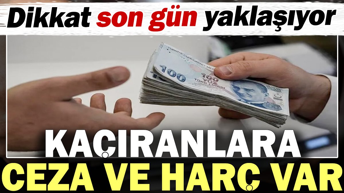 Kaçıranlara ceza ve harç var. Dikkat son gün yaklaşıyor