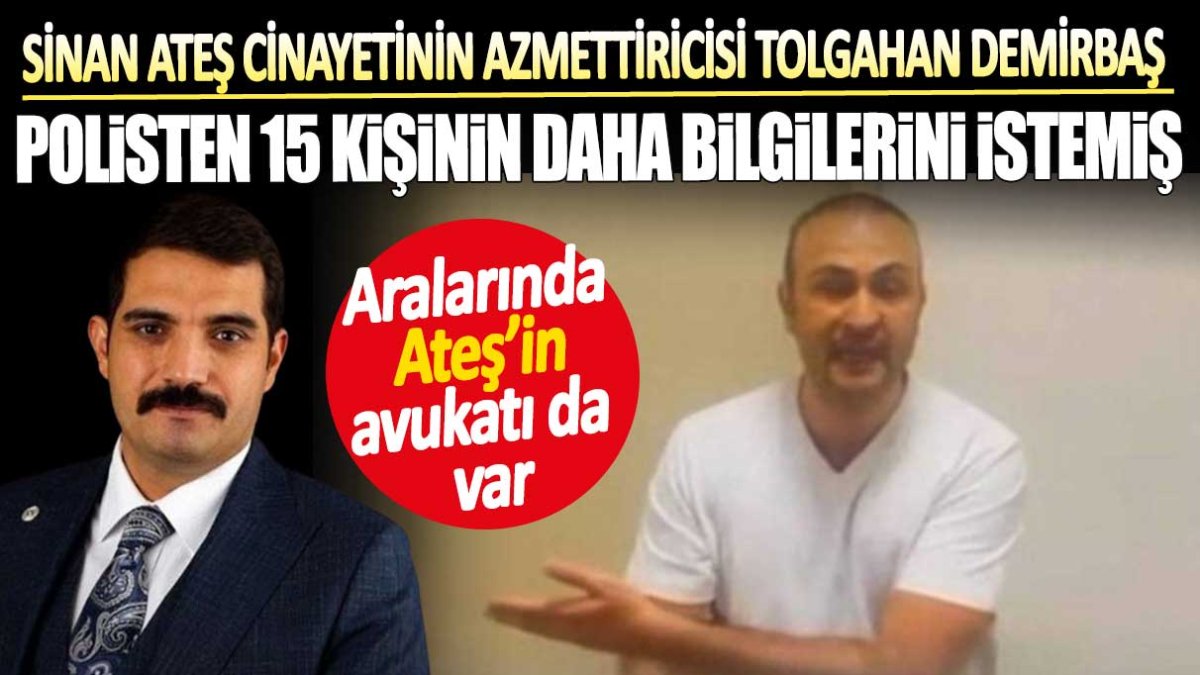 Sinan Ateş cinayetinin azmettiricisi Tolgahan Demirbaş polisten 15 kişinin daha bilgilerini istemiş