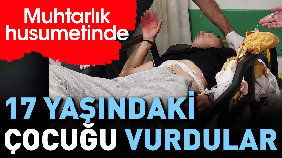 Muhtarlık husumetinde 17 yaşındaki çocuğu vurdular