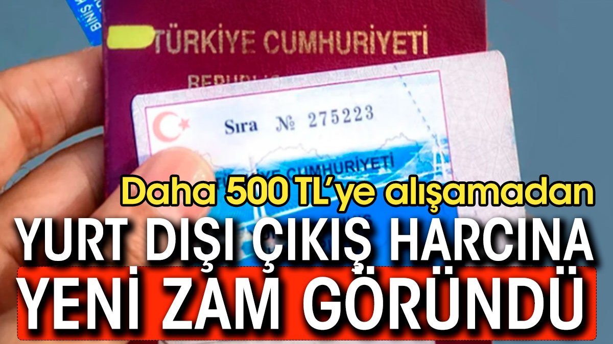 Daha 500 liralık yurt dışı çıkış harcına alışmadan yeni zam göründü