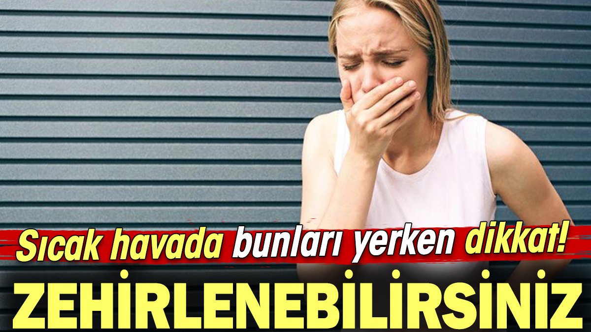 Sıcak havada bunları yerken dikkat! Zehirlenebilirsiniz