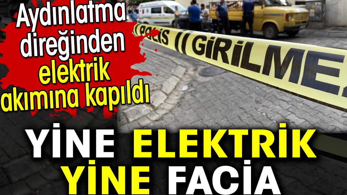 Aydınlatma direğinden elektrik akımına kapıldı. Yine elektrik yine facia