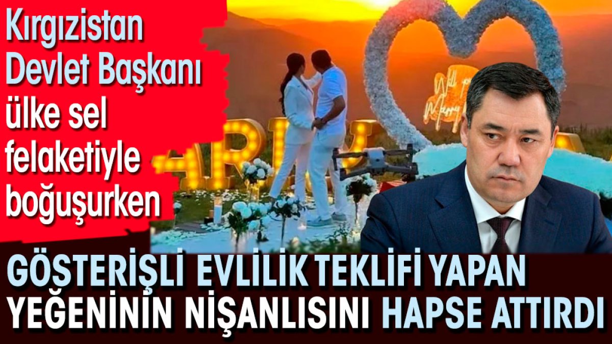 Kırgızistan Devlet Başkanı ülke sel felaketiyle boğuşurken gösterişli evlilik teklifi yapan yeğeninin nişanlısını hapse attırdı