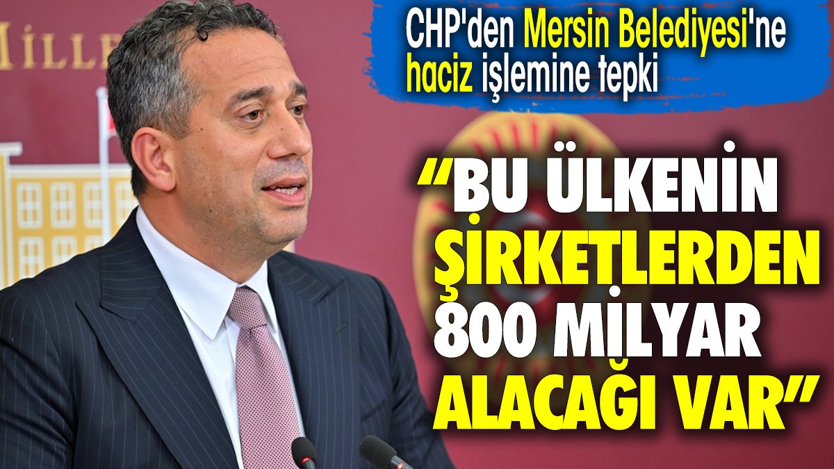 CHP'den Mersin Belediyesi'ne haciz işlemine tepki: Bu ülkenin şirketlerden 800 milyar alacağı var