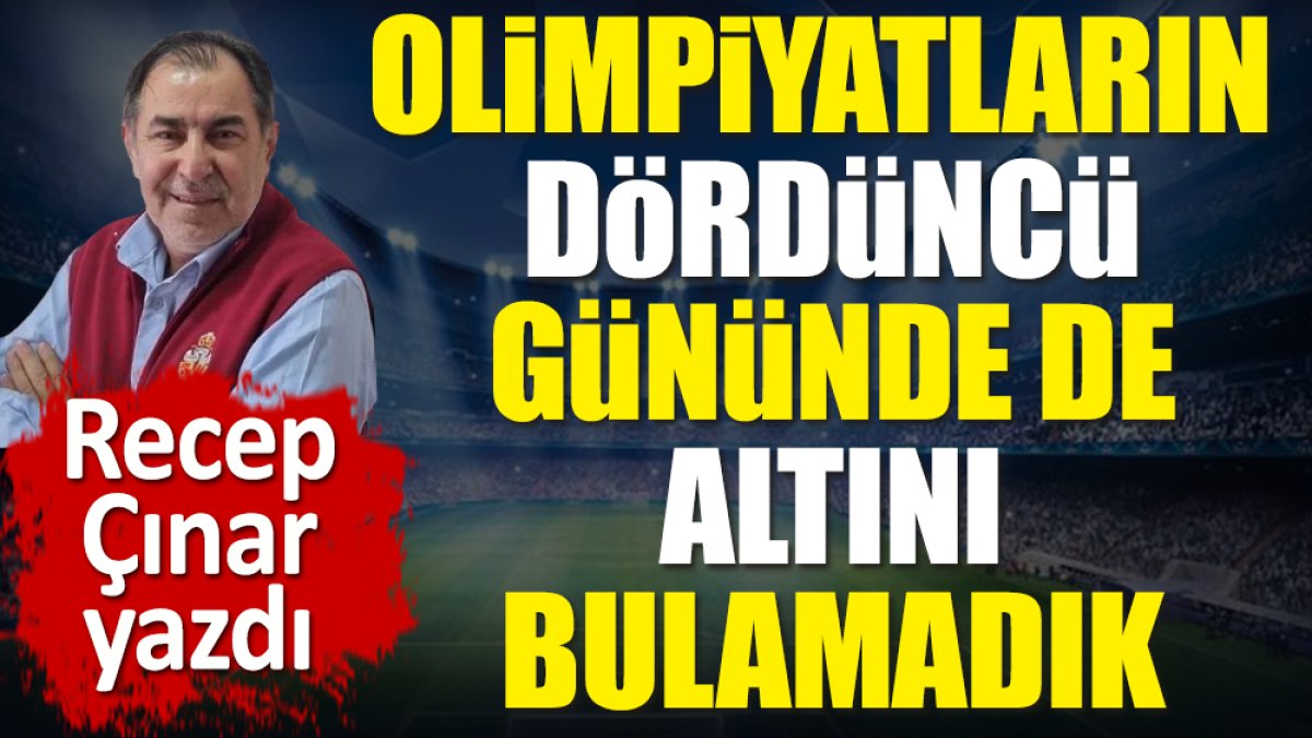 Olimpiyatların dördüncü gününde de altını bulamadık