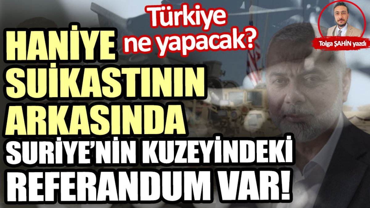 Haniye suikastının arkasında Suriye’nin kuzeyindeki referandum var!