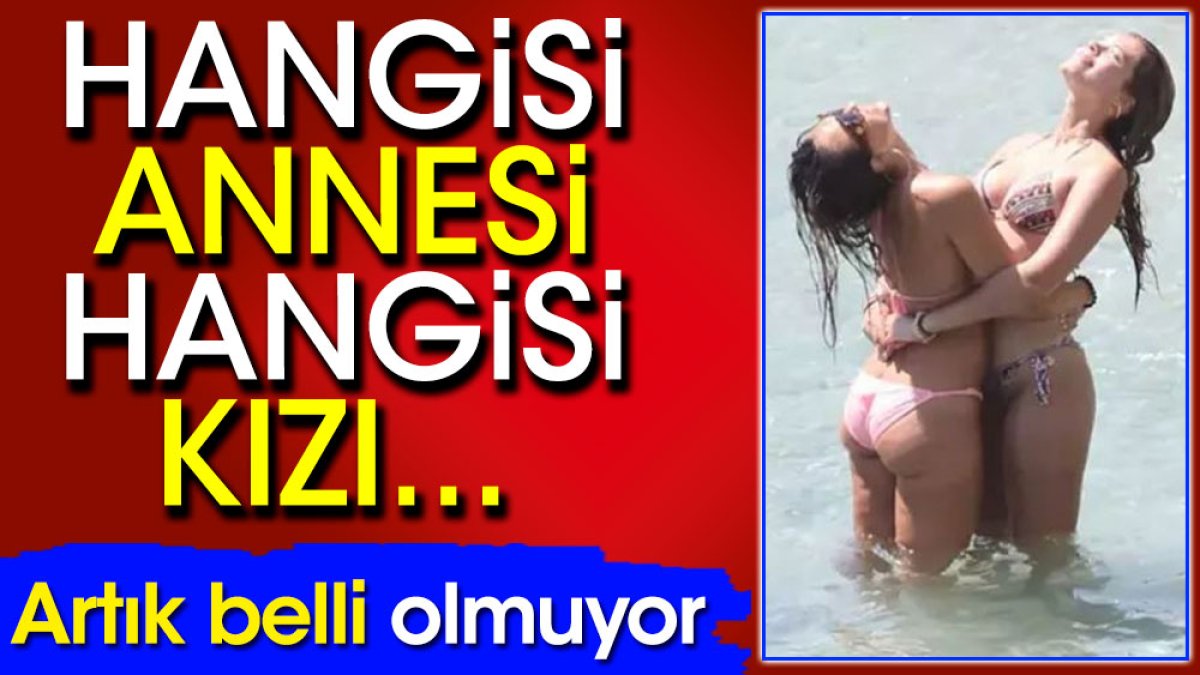 Hangisi annesi hangisi kızı... Artık belli olmuyor