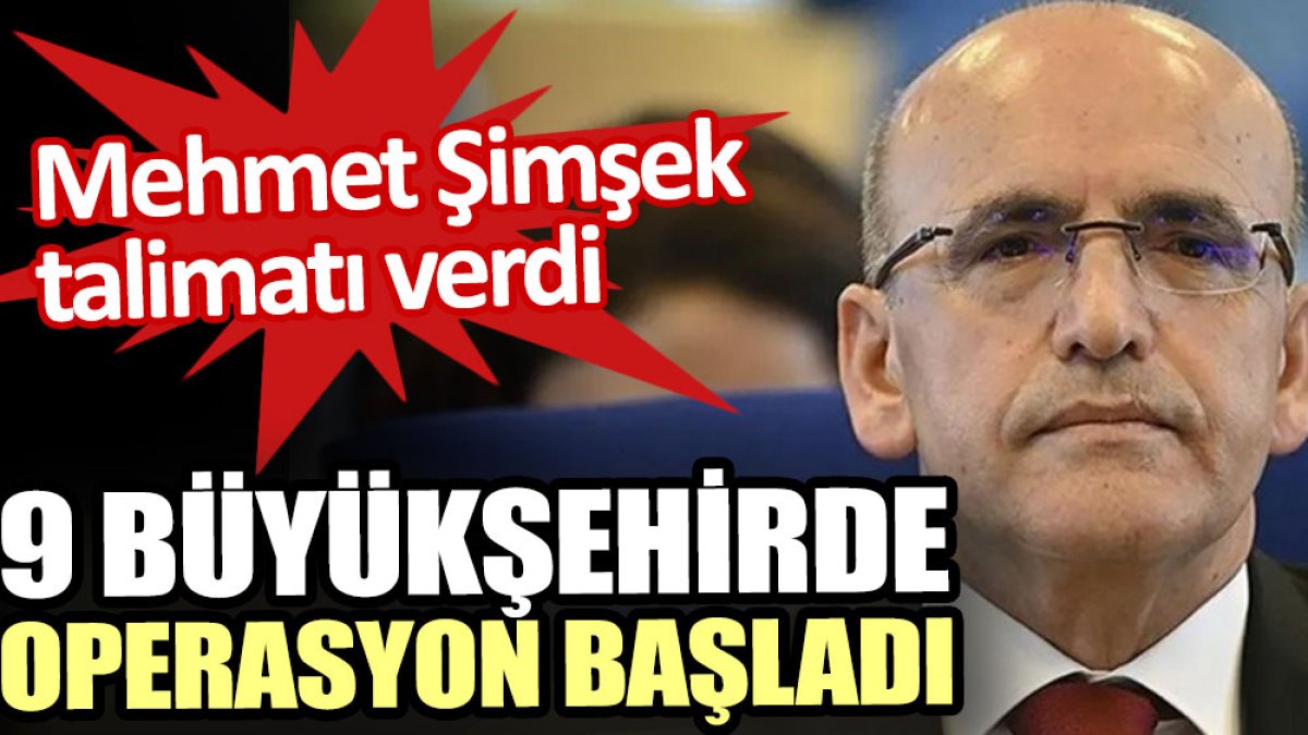 Mehmet Şimşek’in talimatıyla 9 büyükşehirde operasyon başladı