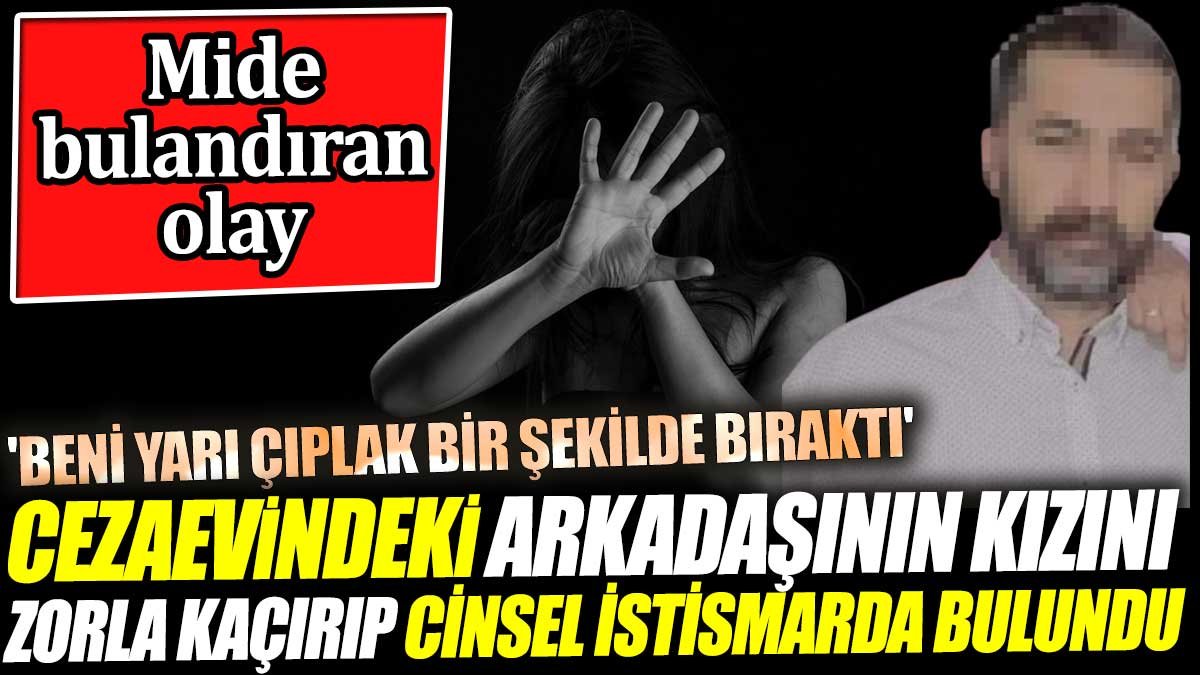 Mide bulandıran olay! Cezaevindeki arkadaşının kızını zorla kaçırıp cinsel istismarda bulundu