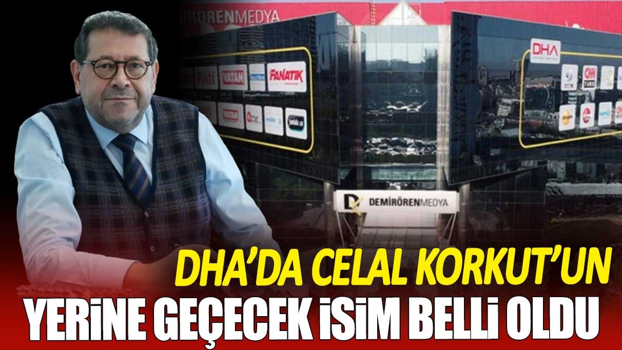 DHA'da Celal Korkut’un yerine geçecek isim belli oldu