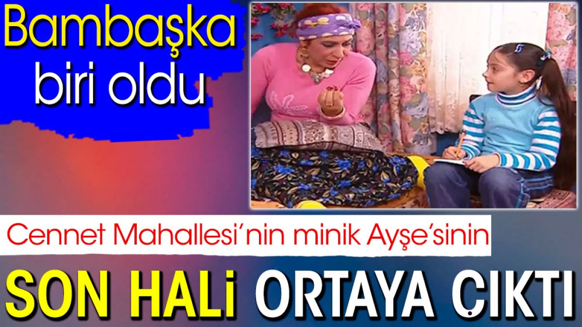 Cennet Mahallesi’nin minik Ayşe’sinin son hali ortaya çıktı. Bambaşka birisi oldu