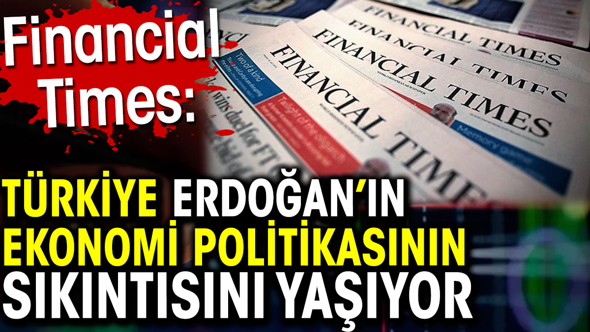 Erdoğan’ın ekonomi politikasının sıkıntısını Türkiye yaşıyor. Financial Times yazdı