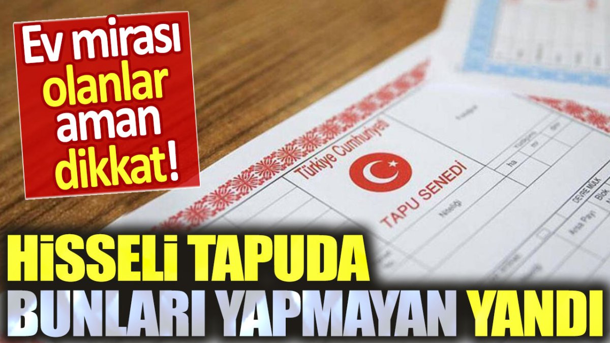 Hisseli tapuda bunları yapmayan yandı. Ev mirası olanlar aman dikkat