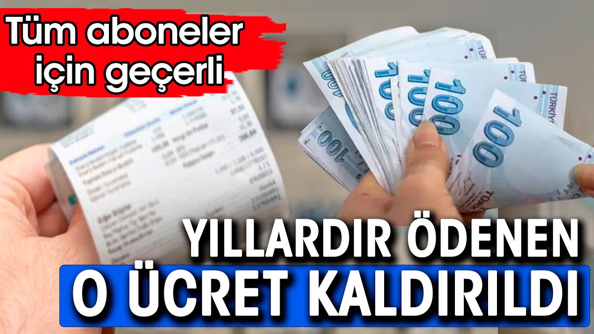 Yıllardır ödenen o ücret artık ödenmeyecek. Tüm aboneler için geçerli