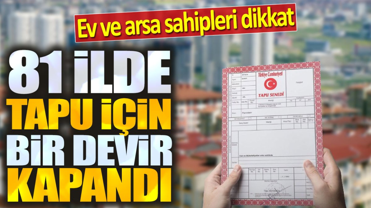 81 ilde tapu için bir devir kapandı. Ev ve arsa sahipleri dikkat